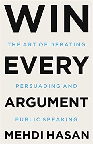 Win Every Argument: The Art of Debating, Persuading, and Public Speaking by Mehdi Hasan
